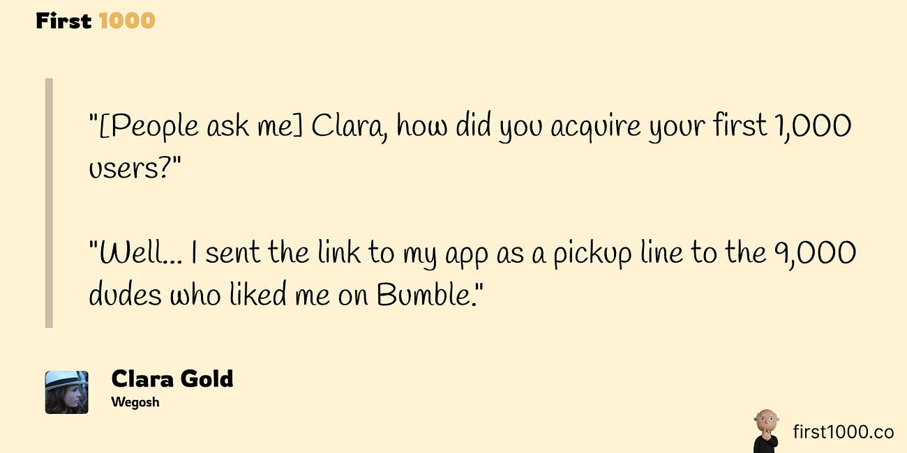 Clara Gold of Wegosh explains acquiring her first 1,000 users: āI sent the link to my app as a pickup line to the 9,000 dudes who liked me on Bumble.ā